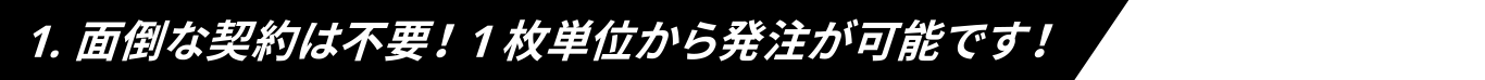 1.面倒な契約は不要！1枚単位から発注が可能です！