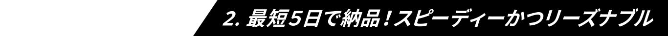 2.最短5日で納品！スピーディーかつリーズナブル